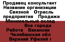 Продавец-консультант › Название организации ­ Связной › Отрасль предприятия ­ Продажи › Минимальный оклад ­ 28 000 - Все города Работа » Вакансии   . Челябинская обл.,Верхний Уфалей г.